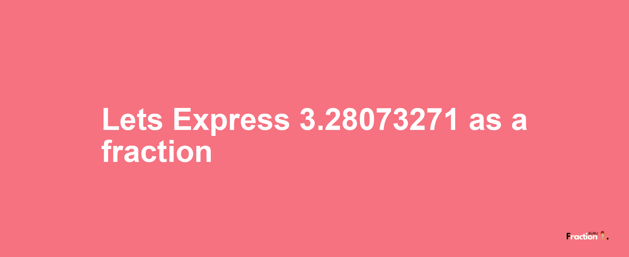 Lets Express 3.28073271 as afraction